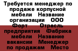 Требуется менеджер по продаже корпусной мебели › Название организации ­ ООО “Форт  “ › Отрасль предприятия ­ Фабрика мебели › Название вакансии ­ Менеджер по продажам › Место работы ­ ул. Пограничная, 9 › Минимальный оклад ­ 15 000 › Процент ­ 2 › Возраст от ­ 25 › Возраст до ­ 40 - Оренбургская обл., Оренбург г. Работа » Вакансии   . Оренбургская обл.